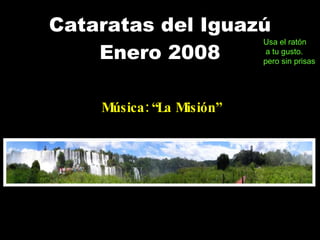 Cataratas del Iguazú Enero 2008 Música: “La Misión” Usa el ratón a tu gusto. pero sin prisas . 