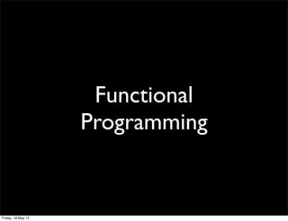 Functional
                    Programming


Friday, 18 May 12
 