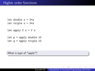 Higher order functions

let double x = 2*x
let triple x = 3*x
let apply f x = f x
let p = apply double 10
let q = apply triple 10

What is type of apply?

Pramode C.E

Introduction to Functional Programming with Ocaml

 