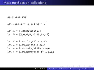 More methods on collections

open Core.Std
let even x = (x mod 2) = 0
let a = [1;2;3;4;5;6;7]
let b = [2;4;6;5;10;11;13;12]
let
let
let
let

c
d
e
f

=
=
=
=

List.for_all a even
List.exists a even
List.take_while a even
List.partition_tf a even

Pramode C.E

Introduction to Functional Programming with Ocaml

 