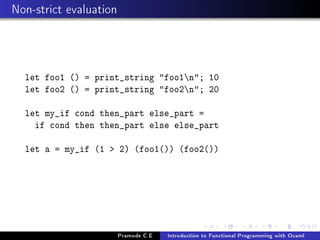 Non-strict evaluation

let foo1 () = print_string foo1n; 10
let foo2 () = print_string foo2n; 20
let my_if cond then_part else_part =
if cond then then_part else else_part
let a = my_if (1  2) (foo1()) (foo2())

Pramode C.E

Introduction to Functional Programming with Ocaml

 