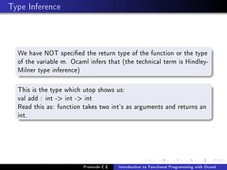 Type Inference

We have NOT specied the return type of the function or the type
of the variable m. Ocaml infers that (the technical term is HindleyMilner type inference)
This is the type which utop shows us:
val add : int - int - int
Read this as: function takes two int's as arguments and returns an
int.

Pramode C.E

Introduction to Functional Programming with Ocaml

 