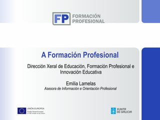 A Formación Profesional
Dirección Xeral de Educación, Formación Profesional e
Innovación Educativa
Emilia Lamelas
Asesora de Información e Orientación Profesional
 