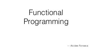 Functional
Programming
— Alcides Fonseca
with and without Haskell
 