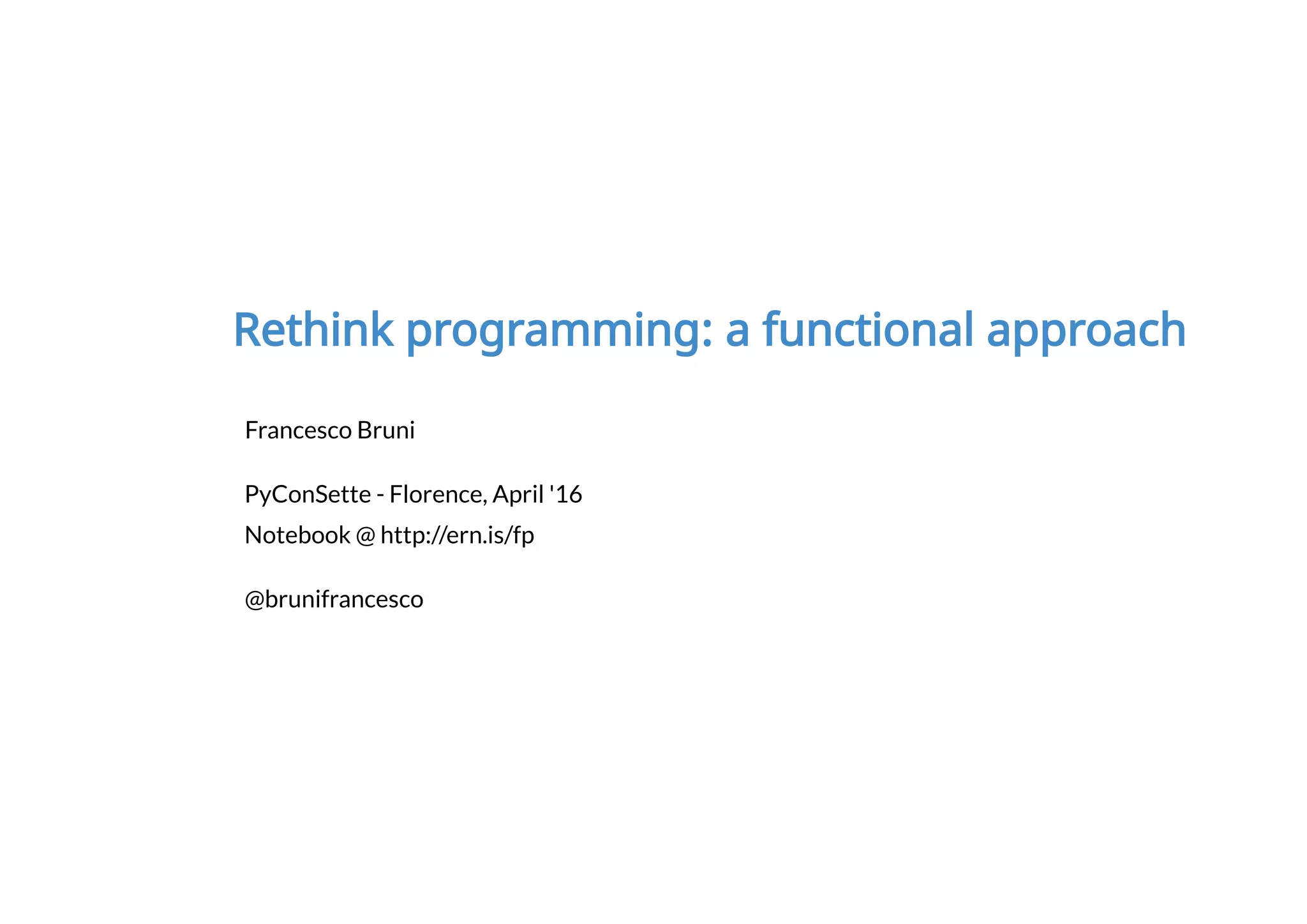Francesco Bruni
PyConSette - Florence, April '16
Notebook @ http://ern.is/fp
@brunifrancesco
Rethink programming: a functional approach
 