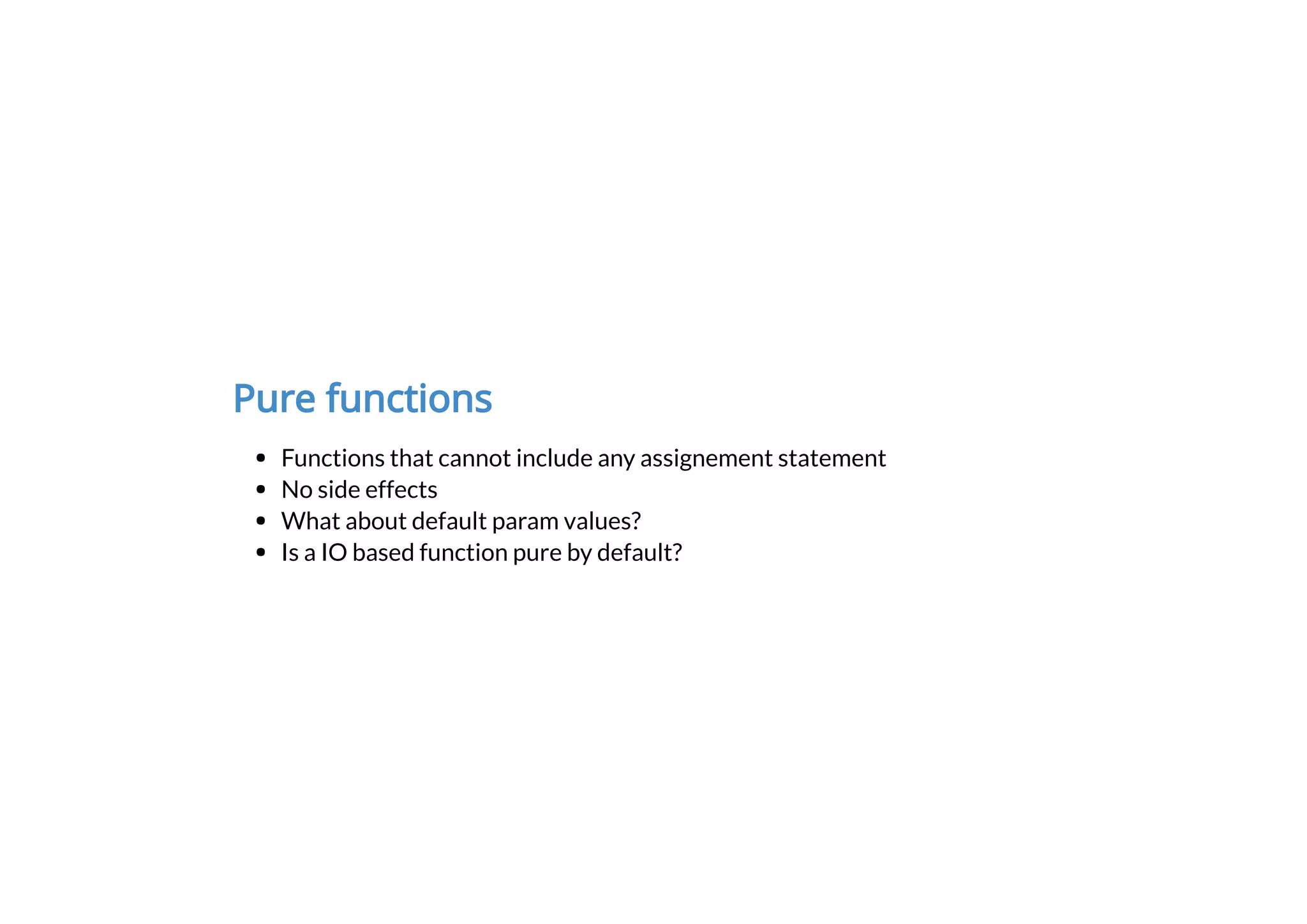 Pure functions
Functions that cannot include any assignement statement
No side effects
What about default param values?
Is a IO based function pure by default?
 