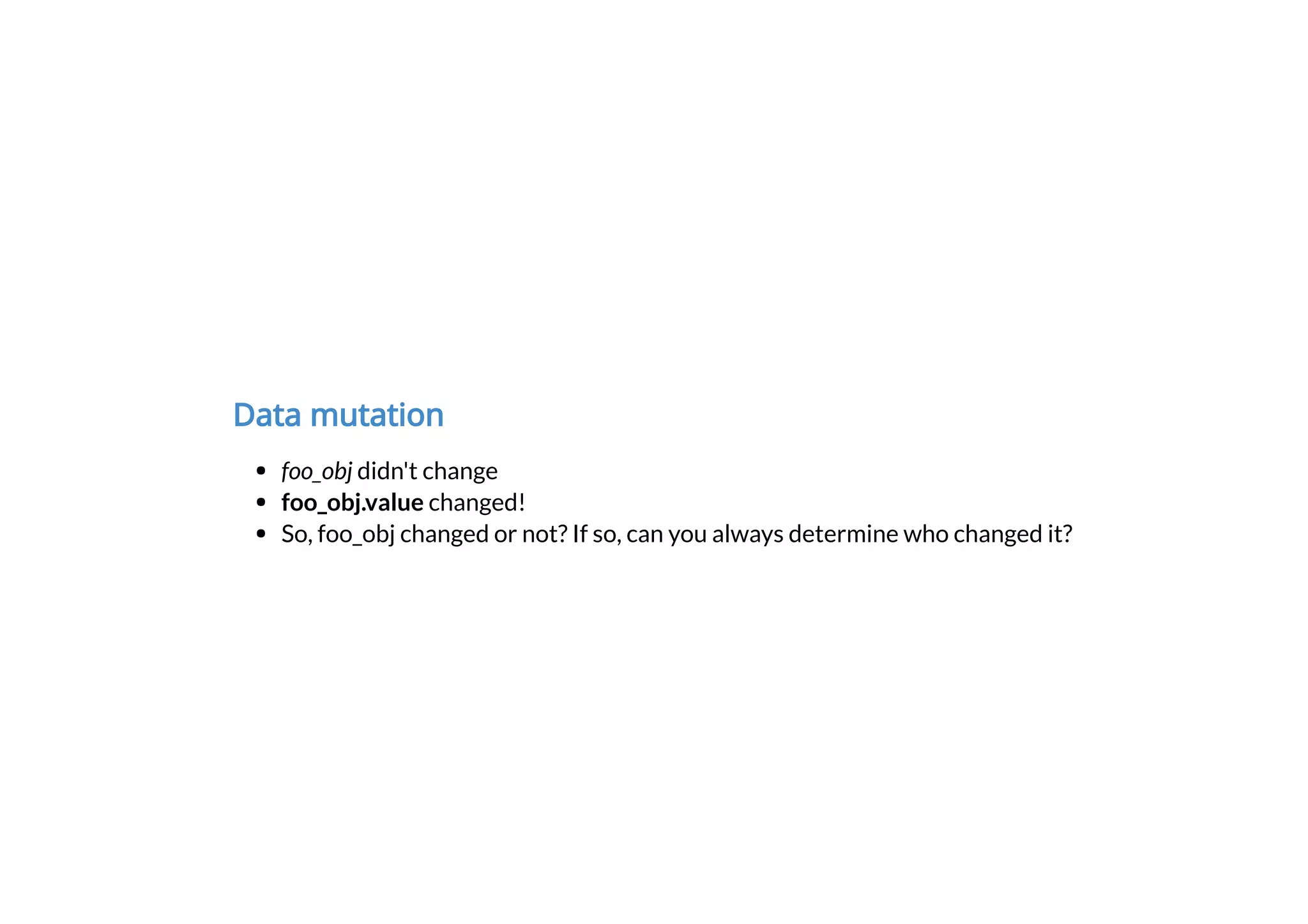 Data mutation
foo_obj didn't change
foo_obj.value changed!
So, foo_obj changed or not? If so, can you always determine who changed it?
 