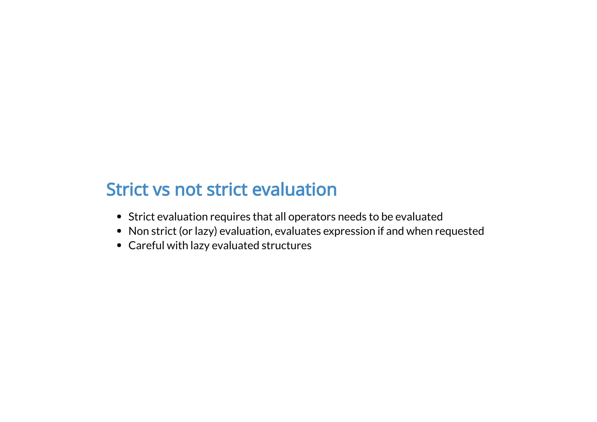 Strict vs not strict evaluation
Strict evaluation requires that all operators needs to be evaluated
Non strict (or lazy) evaluation, evaluates expression if and when requested
Careful with lazy evaluated structures
 