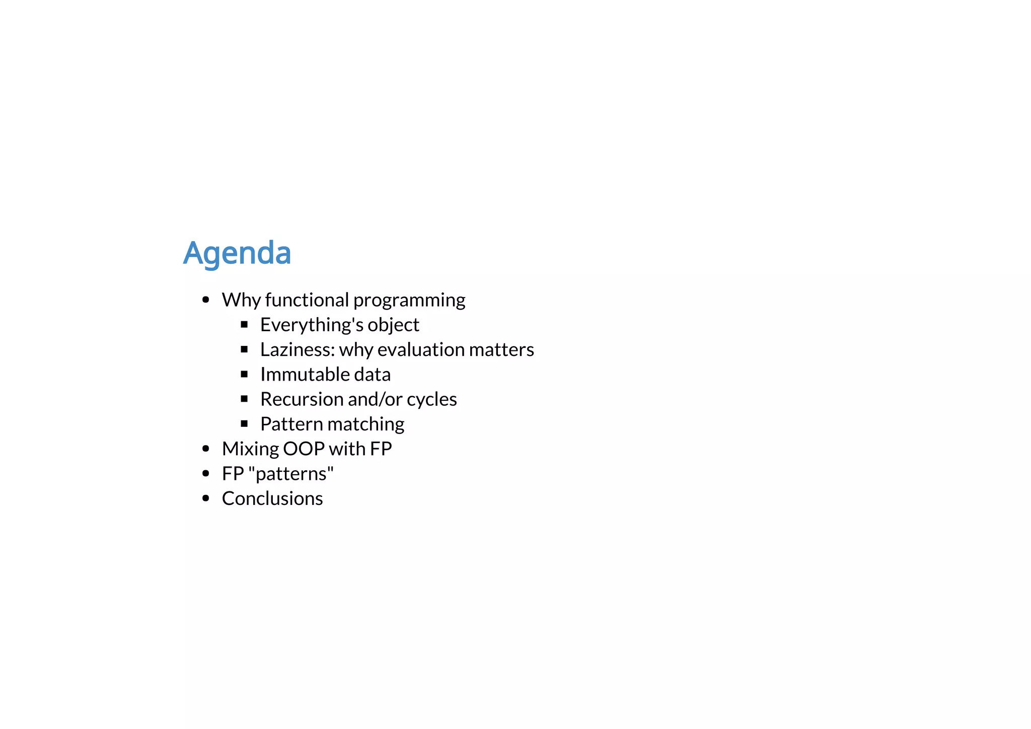 Agenda
Why functional programming
Everything's object
Laziness: why evaluation matters
Immutable data
Recursion and/or cycles
Pattern matching
Mixing OOP with FP
FP "patterns"
Conclusions
 