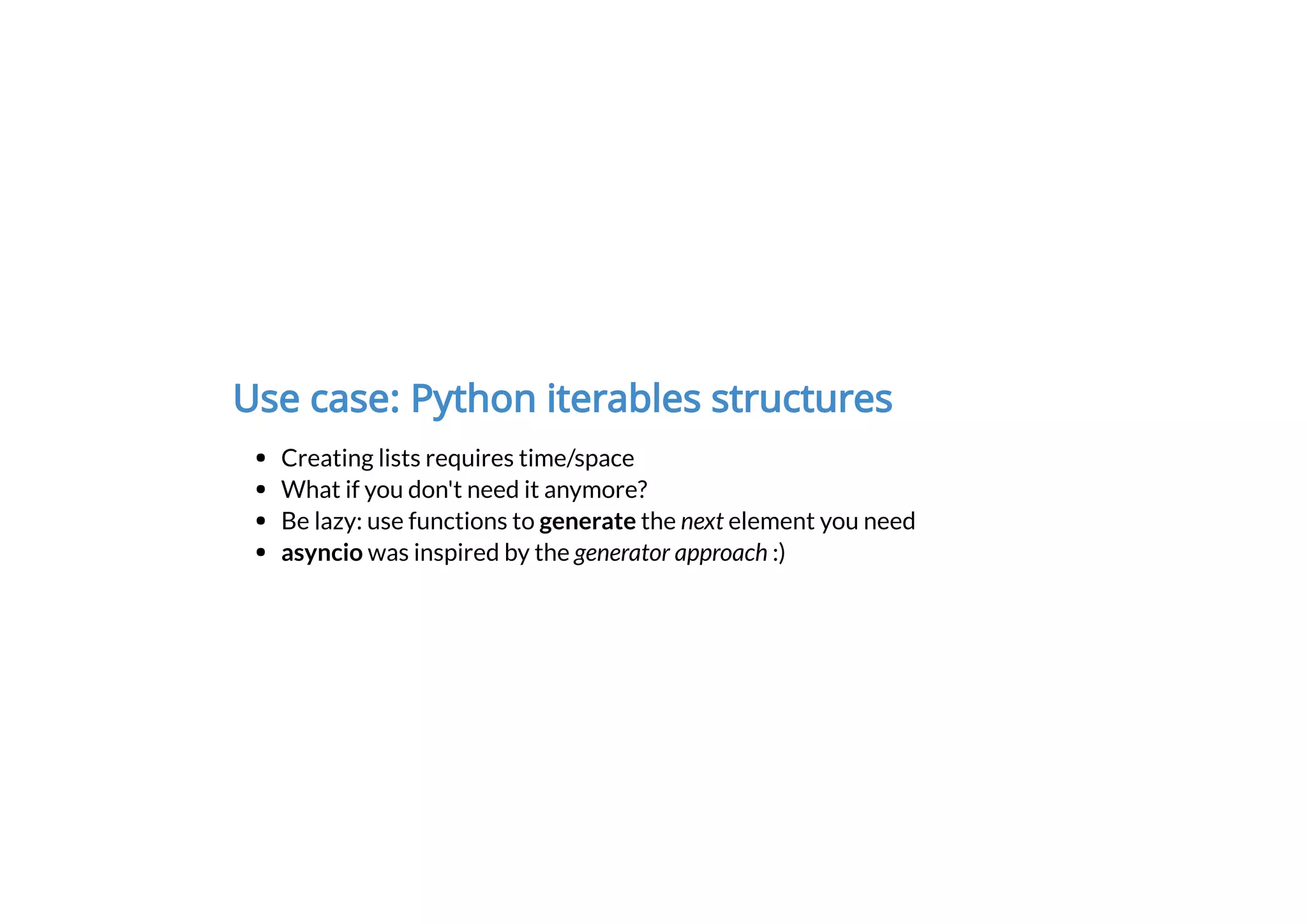 Use case: Python iterables structures
Creating lists requires time/space
What if you don't need it anymore?
Be lazy: use functions to generate the next element you need
asyncio was inspired by the generator approach :)
 