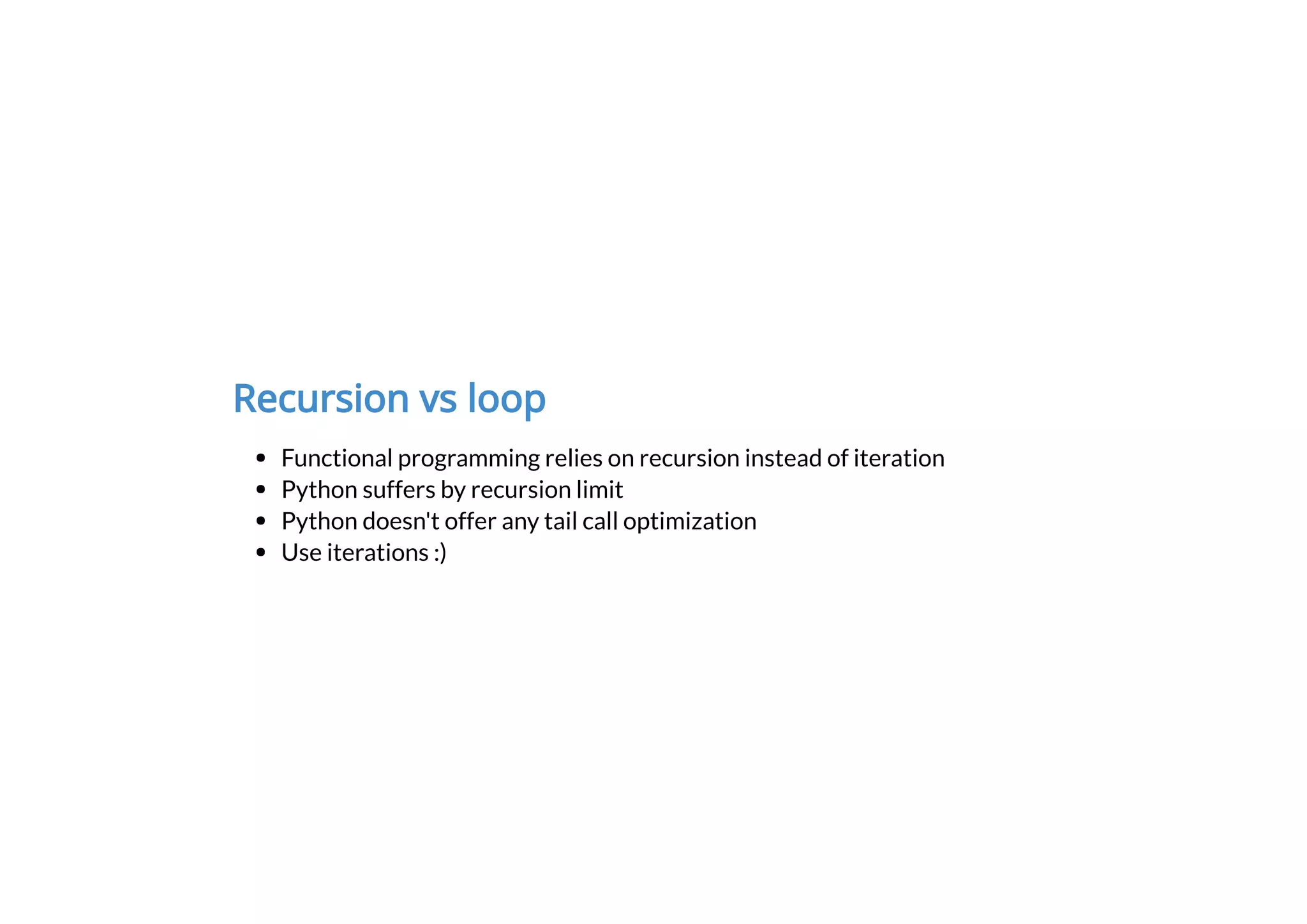 Recursion vs loop
Functional programming relies on recursion instead of iteration
Python suffers by recursion limit
Python doesn't offer any tail call optimization
Use iterations :)
 