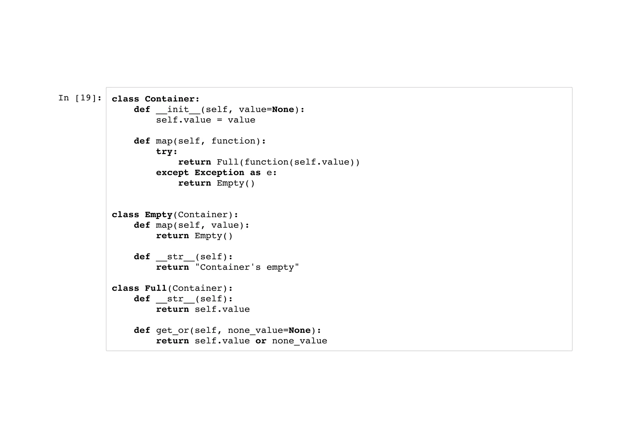 In [19]: class Container:
def __init__(self, value=None):
self.value = value
def map(self, function):
try:
return Full(function(self.value))
except Exception as e:
return Empty()
class Empty(Container):
def map(self, value):
return Empty()
def __str__(self):
return "Container's empty"
class Full(Container):
def __str__(self):
return self.value
def get_or(self, none_value=None):
return self.value or none_value
 