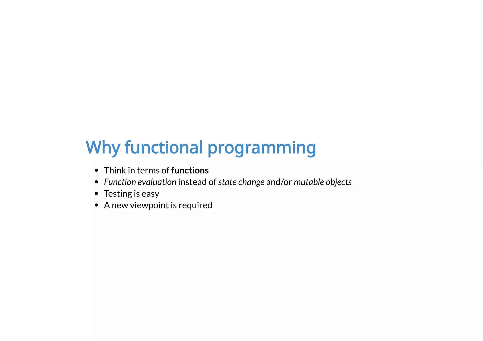 Why functional programming
Think in terms of functions
Function evaluation instead of state change and/or mutable objects
Testing is easy
A new viewpoint is required
 