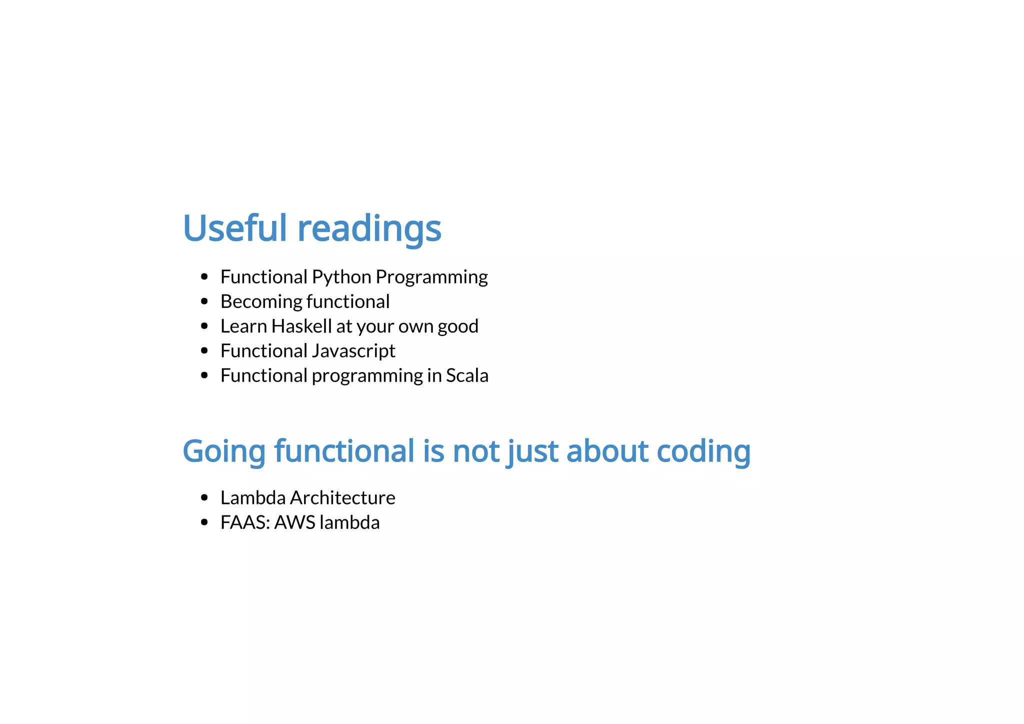 Useful readings
Functional Python Programming
Becoming functional
Learn Haskell at your own good
Functional Javascript
Functional programming in Scala
Going functional is not just about coding
Lambda Architecture
FAAS: AWS lambda
 