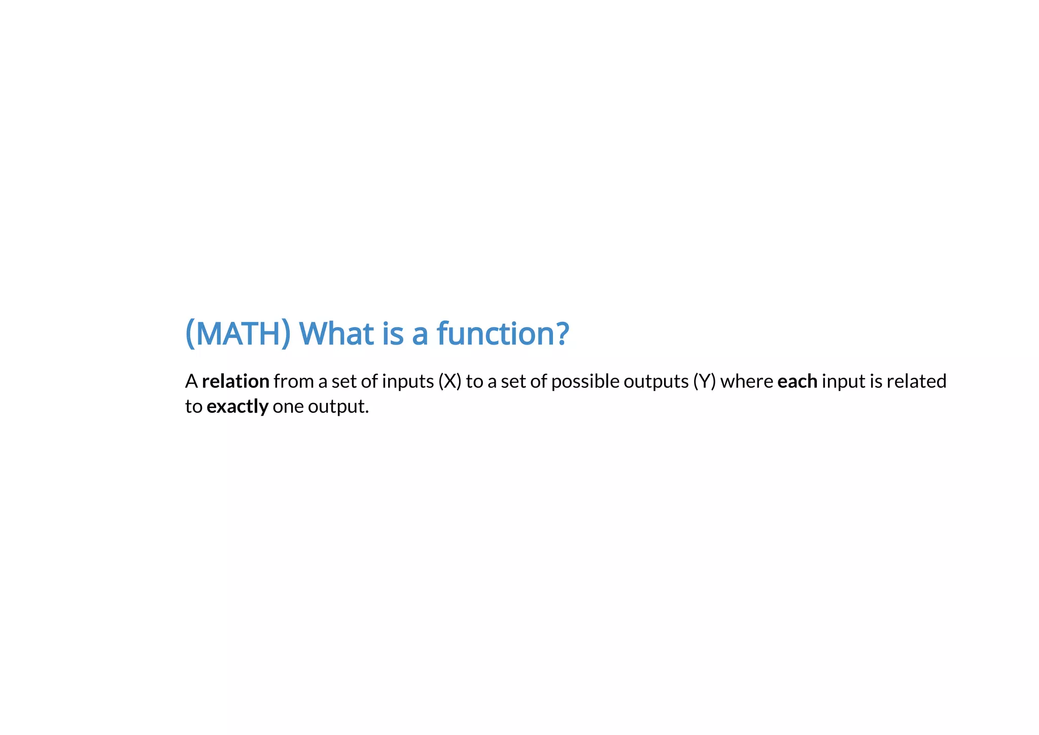 (MATH) What is a function?
A relation from a set of inputs (X) to a set of possible outputs (Y) where each input is related
to exactly one output.
 