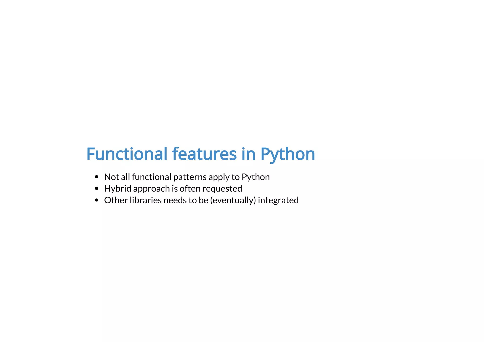 Functional features in Python
Not all functional patterns apply to Python
Hybrid approach is often requested
Other libraries needs to be (eventually) integrated
 