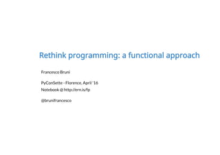 Francesco Bruni
PyConSette - Florence, April '16
Notebook @ http://ern.is/fp
@brunifrancesco
Rethink programming: a functional approach
 