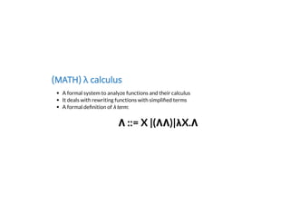 (MATH) λ calculus
A formal system to analyze functions and their calculus
It deals with rewriting functions with simpli ed terms
A formal de nition of λ term:
Λ ::= X |(ΛΛ)|λX.Λ
 