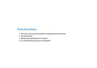 Pure functions
Functions that cannot include any assignement statement
No side effects
What about default param values?
Is a IO based function pure by default?
 