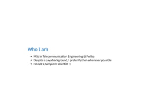 Who I am
MSc in Telecommunication Engineering @ Poliba
Despite a Java background, I prefer Python whenever possible
I'm not a computer scientist :)
 