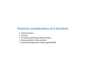 Practical considerations of λ functions
Inline functions
Concise
No need of de ning one time functions
Overusing them is not a solution
λ function assignment is discouraged (PEP8)
 