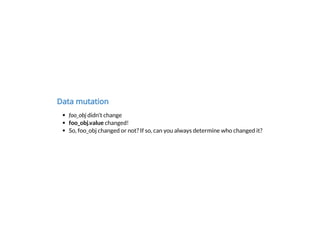 Data mutation
foo_obj didn't change
foo_obj.value changed!
So, foo_obj changed or not? If so, can you always determine who changed it?
 