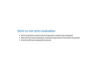Strict vs not strict evaluation
Strict evaluation requires that all operators needs to be evaluated
Non strict (or lazy) evaluation, evaluates expression if and when requested
Careful with lazy evaluated structures
 