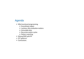 Agenda
Why functional programming
Everything's object
Laziness: why evaluation matters
Immutable data
Recursion and/or cycles
Pattern matching
Mixing OOP with FP
FP "patterns"
Conclusions
 