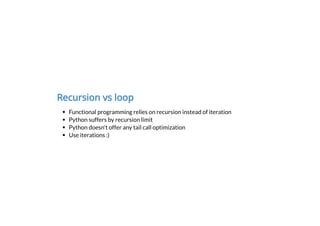 Recursion vs loop
Functional programming relies on recursion instead of iteration
Python suffers by recursion limit
Python doesn't offer any tail call optimization
Use iterations :)
 