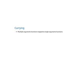 Currying
Multiple arguments functions mapped to single arguments functions
 