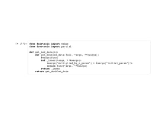 In [17]: from functools import wraps
from functools import partial
def get_ned_data(n):
def get_doubled_data(func, *args, **kwargs):
@wraps(func)
def _inner(*args, **kwargs):
kwargs["multiplied_by_n_param"] = kwargs["initial_param"]*n
return func(*args, **kwargs)
return _inner
return get_doubled_data
 