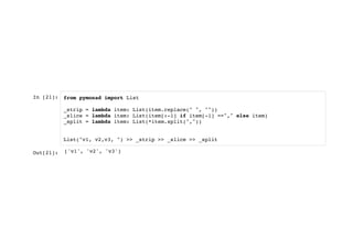 In [21]: from pymonad import List
_strip = lambda item: List(item.replace(" ", ""))
_slice = lambda item: List(item[:-1] if item[-1] =="," else item)
_split = lambda item: List(*item.split(","))
List("v1, v2,v3, ") >> _strip >> _slice >> _split
Out[21]: ['v1', 'v2', 'v3']
 