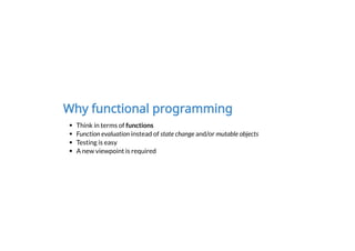 Why functional programming
Think in terms of functions
Function evaluation instead of state change and/or mutable objects
Testing is easy
A new viewpoint is required
 