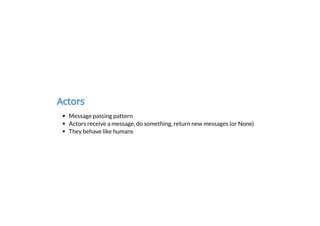 Actors
Message passing pattern
Actors receive a message, do something, return new messages (or None)
They behave like humans
 