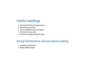 Useful readings
Functional Python Programming
Becoming functional
Learn Haskell at your own good
Functional Javascript
Functional programming in Scala
Going functional is not just about coding
Lambda Architecture
FAAS: AWS lambda
 