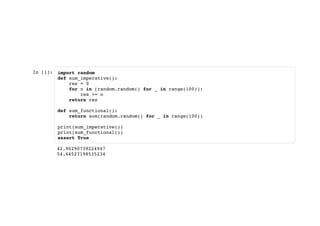In [1]: import random
def sum_imperative():
res = 0
for n in [random.random() for _ in range(100)]:
res += n
return res
def sum_functional():
return sum(random.random() for _ in range(100))
print(sum_imperative())
print(sum_functional())
assert True
42.90290739224947
54.64527198535234
 