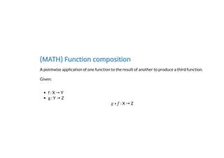 (MATH) Function composition
A pointwise application of one function to the result of another to produce a third function.
Given:
f : X → Y
g : Y → Z
: X → Z
 
