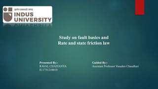 Study on fault basics and
Rate and state friction law
Presented By:-
RAVAL CHAITANYA
IU1751210010
Guided By:-
Assistant Professor Vasudeo Chaudhari
 