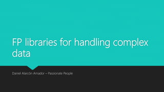 FP libraries for handling complex
data
Daniel Alarcón Amador – Passionate People
 