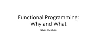 Functional Programming:
Why and What
Naveen Muguda
 