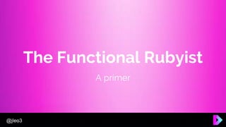 @jleo3
The Functional Rubyist
A primer
 