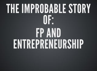THE	IMPROBABLE	STORY
OF:
FP	AND
ENTREPRENEURSHIP
 