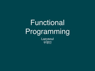 Functional
Programming
Lazysoul

우명인
 
