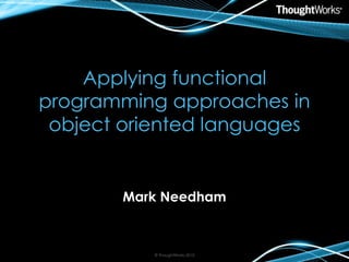 Applying functional
programming approaches in
object oriented languages
Mark Needham
© ThoughtWorks 2010
 