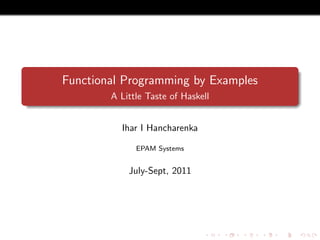 Functional Programming by Examples
A Little Taste of Haskell
Ihar I Hancharenka
EPAM Systems
July-Sept, 2011
 