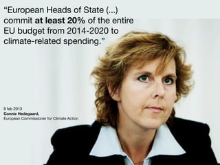 “European Heads of State (...)
commit at least 20% of the entire
EU budget from 2014-2020 to
climate-related spending.”
8 feb 2013
Connie Hedegaard,
European Commissioner for Climate Action
 