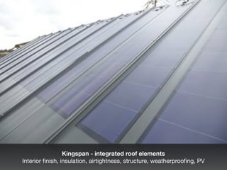 Kingspan - integrated roof elements
Interior ﬁnish, insulation, airtightness, structure, weatherprooﬁng, PV
 