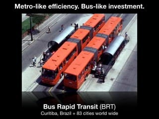 Bus Rapid Transit (BRT)
Curitiba, Brazil + 83 cities world wide
Metro-like eﬃciency. Bus-like investment.
 