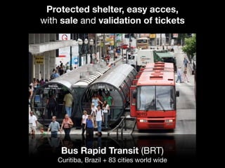 Bus Rapid Transit (BRT)
Curitiba, Brazil + 83 cities world wide
Protected shelter, easy acces,
with sale and validation of tickets
 