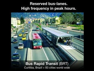 Bus Rapid Transit (BRT)
Curitiba, Brazil + 83 cities world wide
Reserved bus-lanes.
High frequency in peak hours.
 
